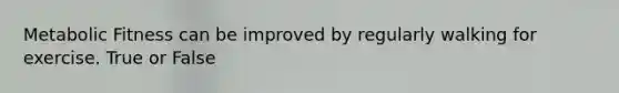 Metabolic Fitness can be improved by regularly walking for exercise. True or False