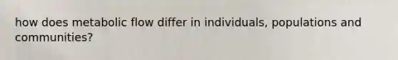 how does metabolic flow differ in individuals, populations and communities?
