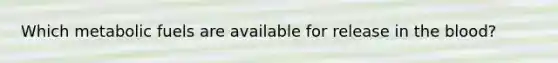 Which metabolic fuels are available for release in the blood?