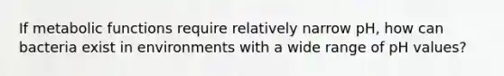 If metabolic functions require relatively narrow pH, how can bacteria exist in environments with a wide range of pH values?