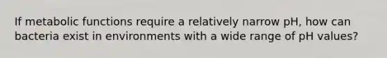 If metabolic functions require a relatively narrow pH, how can bacteria exist in environments with a wide range of pH values?