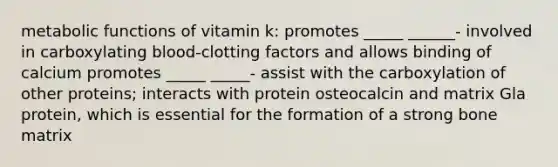 metabolic functions of vitamin k: promotes _____ ______- involved in carboxylating blood-clotting factors and allows binding of calcium promotes _____ _____- assist with the carboxylation of other proteins; interacts with protein osteocalcin and matrix Gla protein, which is essential for the formation of a strong bone matrix