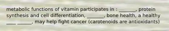 metabolic functions of vitamin participates in : _______, protein synthesis and cell differentiation, _______, bone health, a healthy ____ ______, may help fight cancer (carotenoids are antioxidants)