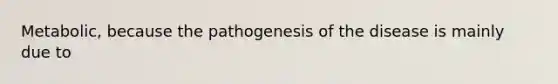 Metabolic, because the pathogenesis of the disease is mainly due to