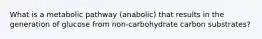 What is a metabolic pathway (anabolic) that results in the generation of glucose from non-carbohydrate carbon substrates?