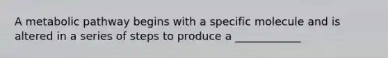 A metabolic pathway begins with a specific molecule and is altered in a series of steps to produce a ____________