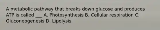 A metabolic pathway that breaks down glucose and produces ATP is called ___ A. Photosynthesis B. Cellular respiration C. Gluconeogenesis D. Lipolysis