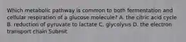 Which metabolic pathway is common to both fermentation and cellular respiration of a glucose molecule? A. the citric acid cycle B. reduction of pyruvate to lactate C. glycolysis D. the electron transport chain Submit