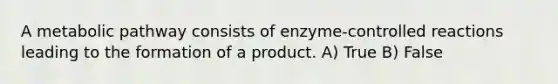 A metabolic pathway consists of enzyme-controlled reactions leading to the formation of a product. A) True B) False