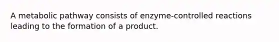 A metabolic pathway consists of enzyme-controlled reactions leading to the formation of a product.