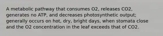 A metabolic pathway that consumes O2, releases CO2, generates no ATP, and decreases photosynthetic output; generally occurs on hot, dry, bright days, when stomata close and the O2 concentration in the leaf exceeds that of CO2.