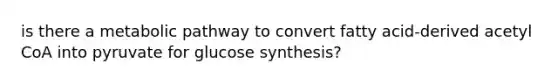 is there a metabolic pathway to convert fatty acid-derived acetyl CoA into pyruvate for glucose synthesis?