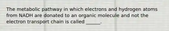 The metabolic pathway in which electrons and hydrogen atoms from NADH are donated to an organic molecule and not the electron transport chain is called ______.