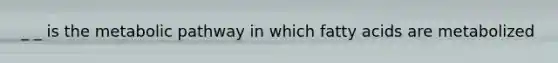 _ _ is the metabolic pathway in which fatty acids are metabolized