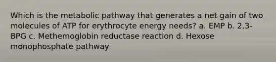 Which is the metabolic pathway that generates a net gain of two molecules of ATP for erythrocyte energy needs? a. EMP b. 2,3-BPG c. Methemoglobin reductase reaction d. Hexose monophosphate pathway