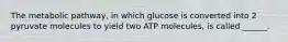 The metabolic pathway, in which glucose is converted into 2 pyruvate molecules to yield two ATP molecules, is called ______.