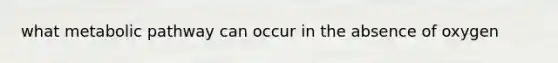 what metabolic pathway can occur in the absence of oxygen