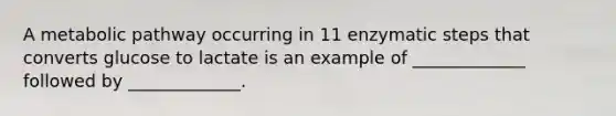 A metabolic pathway occurring in 11 enzymatic steps that converts glucose to lactate is an example of _____________ followed by _____________.