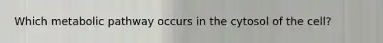 Which metabolic pathway occurs in the cytosol of the cell?