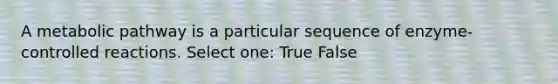 A metabolic pathway is a particular sequence of enzyme-controlled reactions. Select one: True False