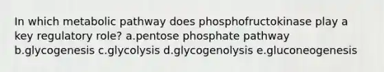 In which metabolic pathway does phosphofructokinase play a key regulatory role? a.pentose phosphate pathway b.glycogenesis c.glycolysis d.glycogenolysis e.gluconeogenesis