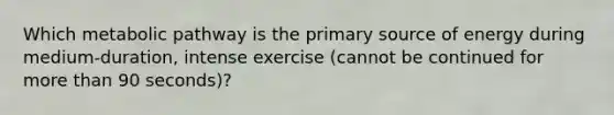 Which metabolic pathway is the primary source of energy during medium-duration, intense exercise (cannot be continued for more than 90 seconds)?