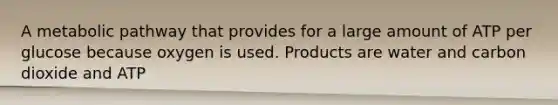 A metabolic pathway that provides for a large amount of ATP per glucose because oxygen is used. Products are water and carbon dioxide and ATP