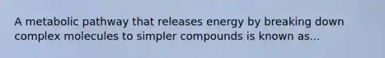 A metabolic pathway that releases energy by breaking down complex molecules to simpler compounds is known as...