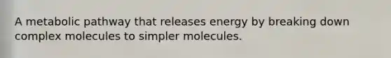 A metabolic pathway that releases energy by breaking down complex molecules to simpler molecules.