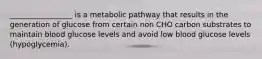 _________________ is a metabolic pathway that results in the generation of glucose from certain non CHO carbon substrates to maintain blood glucose levels and avoid low blood glucose levels (hypoglycemia).