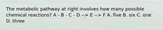 The metabolic pathway at right involves how many possible chemical reactions? A - B - C - D --> E --> F A. five B. six C. one D. three