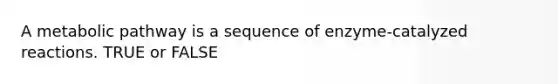 A metabolic pathway is a sequence of enzyme-catalyzed reactions. TRUE or FALSE