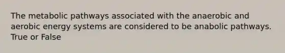The metabolic pathways associated with the anaerobic and aerobic energy systems are considered to be anabolic pathways. True or False