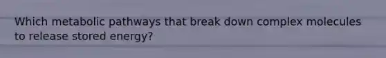 Which metabolic pathways that break down complex molecules to release stored energy?