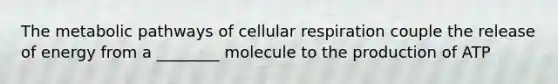 The metabolic pathways of cellular respiration couple the release of energy from a ________ molecule to the production of ATP