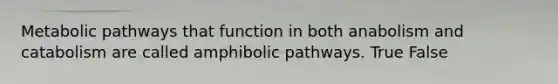 Metabolic pathways that function in both anabolism and catabolism are called amphibolic pathways. True False