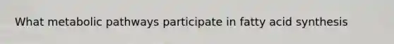 What metabolic pathways participate in fatty acid synthesis
