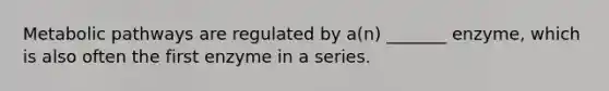 Metabolic pathways are regulated by a(n) _______ enzyme, which is also often the first enzyme in a series.