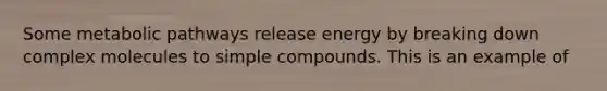 Some metabolic pathways release energy by breaking down complex molecules to simple compounds. This is an example of