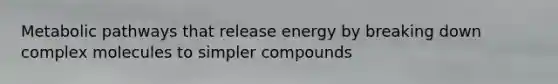 Metabolic pathways that release energy by breaking down complex molecules to simpler compounds