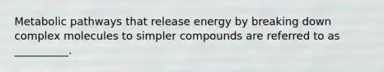 Metabolic pathways that release energy by breaking down complex molecules to simpler compounds are referred to as __________.