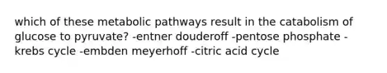 which of these metabolic pathways result in the catabolism of glucose to pyruvate? -entner douderoff -pentose phosphate -krebs cycle -embden meyerhoff -citric acid cycle