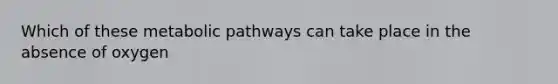 Which of these metabolic pathways can take place in the absence of oxygen