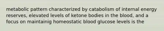 metabolic pattern characterized by catabolism of internal energy reserves, elevated levels of ketone bodies in the blood, and a focus on maintainig homeostatic blood glucose levels is the