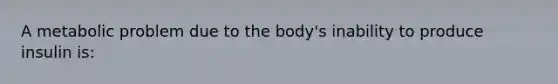 A metabolic problem due to the body's inability to produce insulin is: