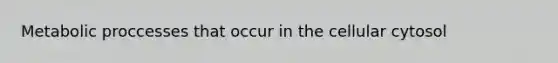 Metabolic proccesses that occur in the cellular cytosol