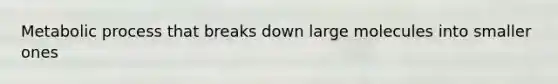 Metabolic process that breaks down large molecules into smaller ones