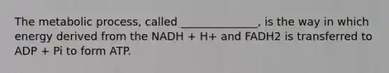 The metabolic process, called ______________, is the way in which energy derived from the NADH + H+ and FADH2 is transferred to ADP + Pi to form ATP.