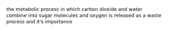 the metabolic process in which carbon dioxide and water combine into sugar molecules and oxygen is released as a waste process and it's importance