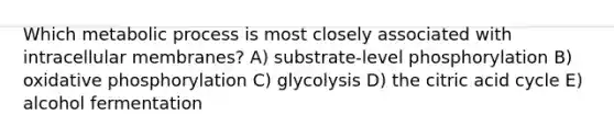 Which metabolic process is most closely associated with intracellular membranes? A) substrate-level phosphorylation B) oxidative phosphorylation C) glycolysis D) the citric acid cycle E) alcohol fermentation